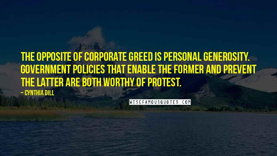 Cynthia Dill Quotes: The opposite of corporate greed is personal generosity. Government policies that enable the former and prevent the latter are both worthy of protest.