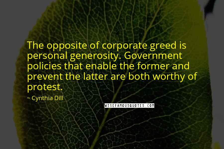 Cynthia Dill Quotes: The opposite of corporate greed is personal generosity. Government policies that enable the former and prevent the latter are both worthy of protest.