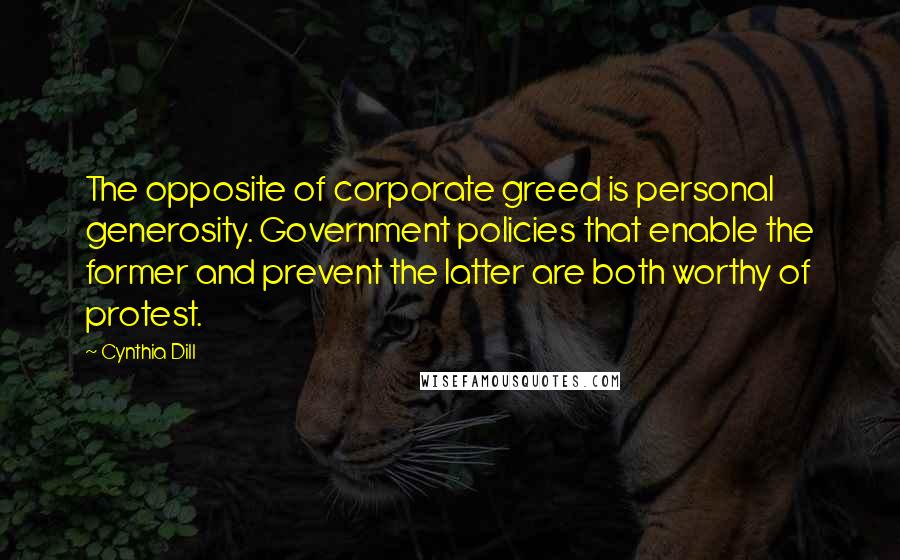 Cynthia Dill Quotes: The opposite of corporate greed is personal generosity. Government policies that enable the former and prevent the latter are both worthy of protest.