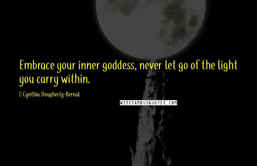 Cynthia Dougherty-Bernal Quotes: Embrace your inner goddess, never let go of the light you carry within.