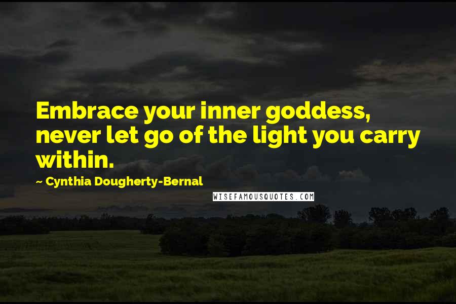 Cynthia Dougherty-Bernal Quotes: Embrace your inner goddess, never let go of the light you carry within.