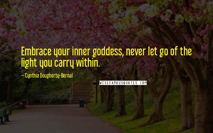 Cynthia Dougherty-Bernal Quotes: Embrace your inner goddess, never let go of the light you carry within.