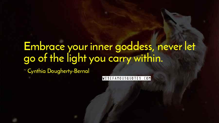 Cynthia Dougherty-Bernal Quotes: Embrace your inner goddess, never let go of the light you carry within.