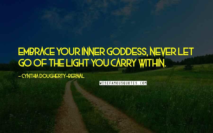 Cynthia Dougherty-Bernal Quotes: Embrace your inner goddess, never let go of the light you carry within.