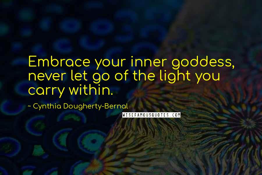 Cynthia Dougherty-Bernal Quotes: Embrace your inner goddess, never let go of the light you carry within.