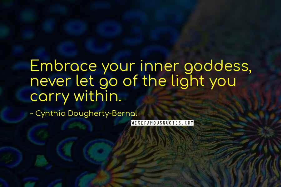 Cynthia Dougherty-Bernal Quotes: Embrace your inner goddess, never let go of the light you carry within.