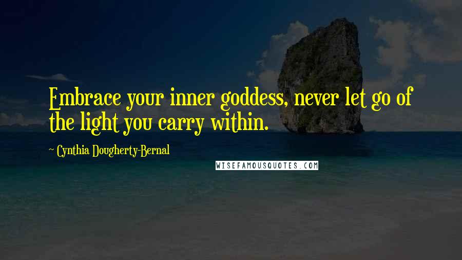 Cynthia Dougherty-Bernal Quotes: Embrace your inner goddess, never let go of the light you carry within.