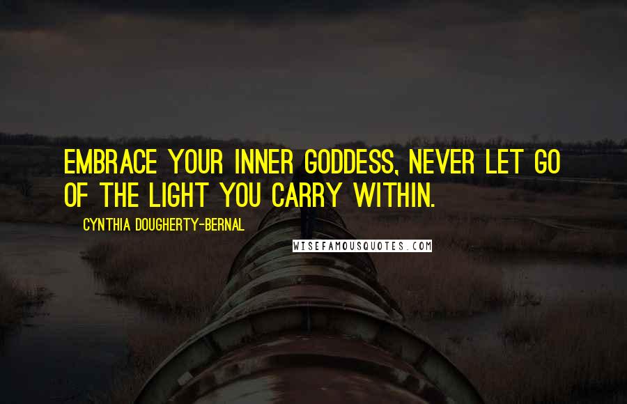 Cynthia Dougherty-Bernal Quotes: Embrace your inner goddess, never let go of the light you carry within.