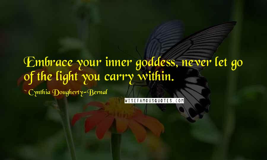 Cynthia Dougherty-Bernal Quotes: Embrace your inner goddess, never let go of the light you carry within.