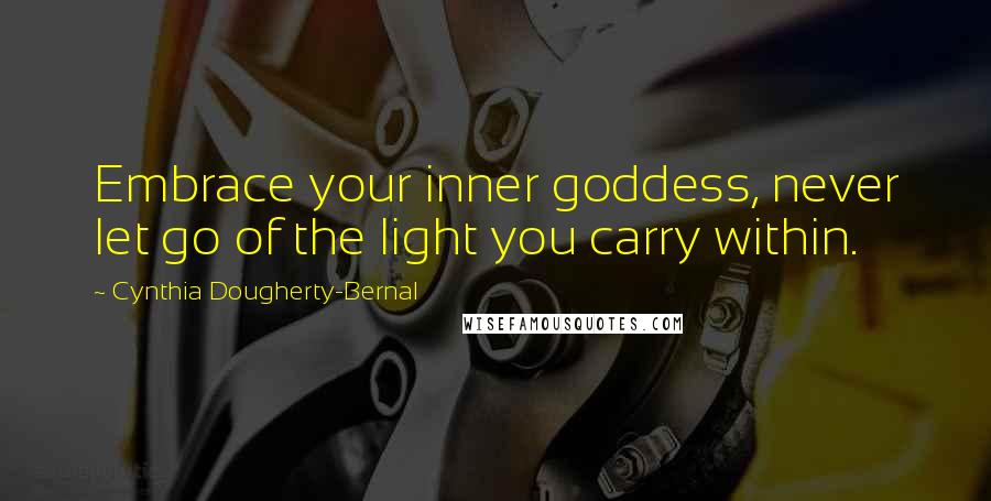 Cynthia Dougherty-Bernal Quotes: Embrace your inner goddess, never let go of the light you carry within.