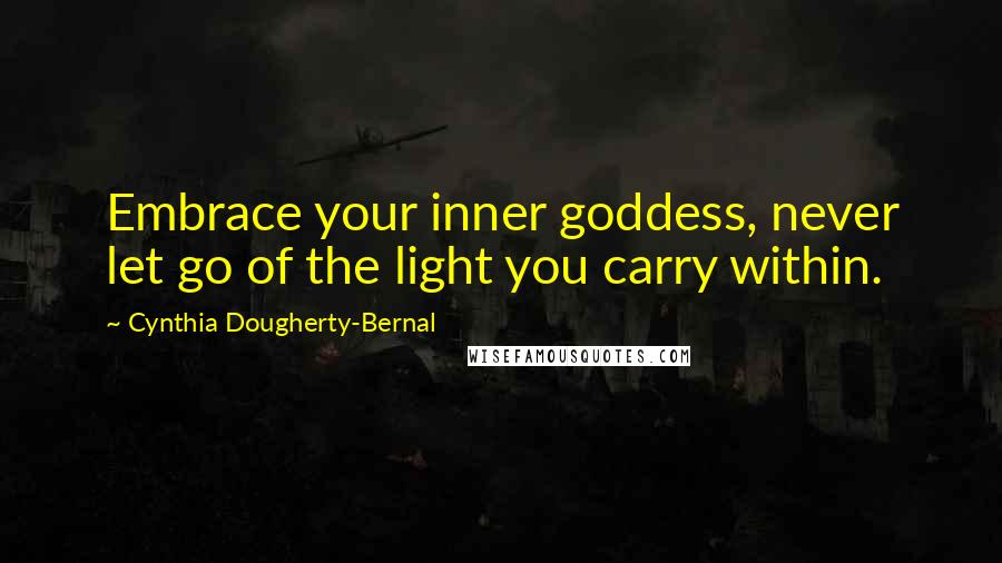 Cynthia Dougherty-Bernal Quotes: Embrace your inner goddess, never let go of the light you carry within.