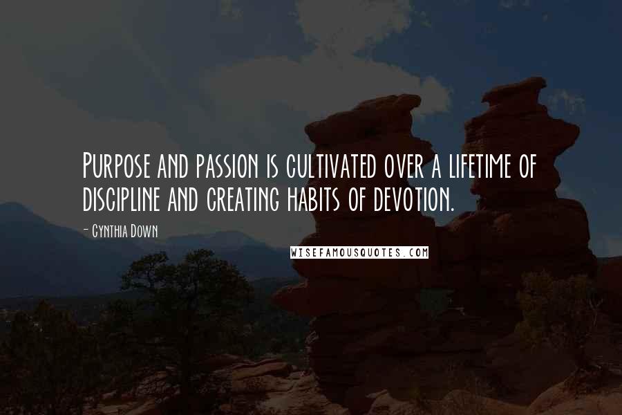 Cynthia Down Quotes: Purpose and passion is cultivated over a lifetime of discipline and creating habits of devotion.