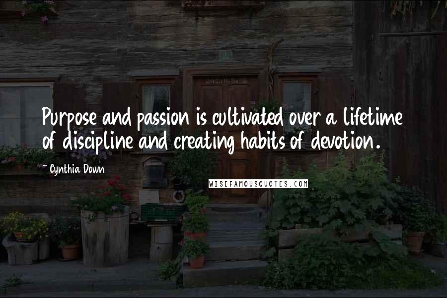 Cynthia Down Quotes: Purpose and passion is cultivated over a lifetime of discipline and creating habits of devotion.