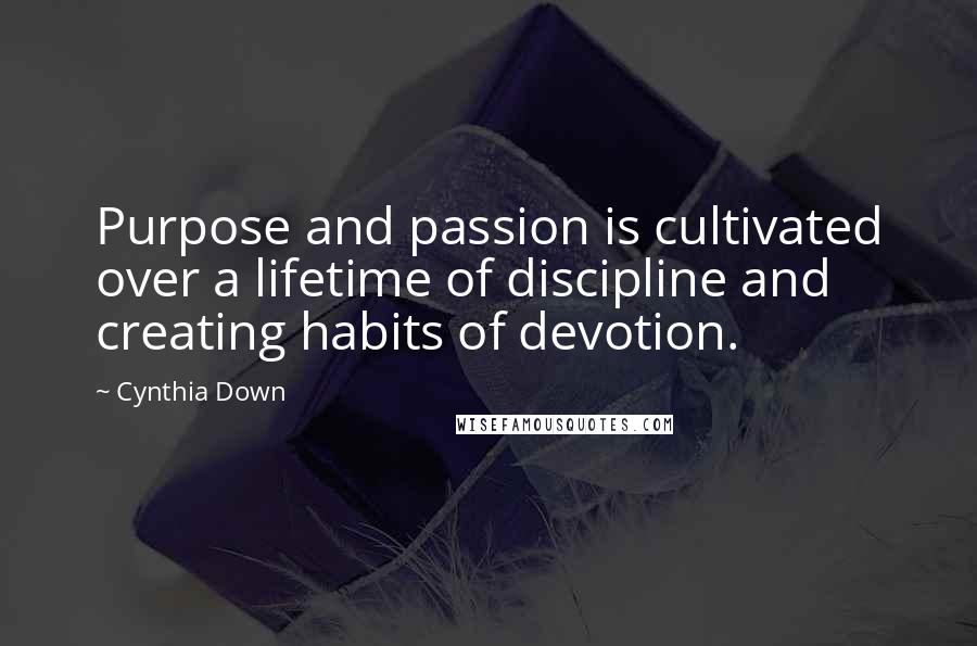 Cynthia Down Quotes: Purpose and passion is cultivated over a lifetime of discipline and creating habits of devotion.