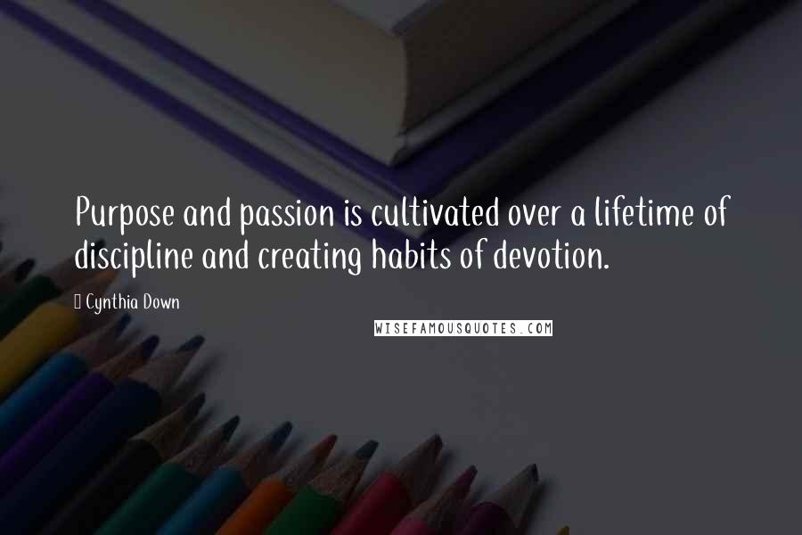 Cynthia Down Quotes: Purpose and passion is cultivated over a lifetime of discipline and creating habits of devotion.