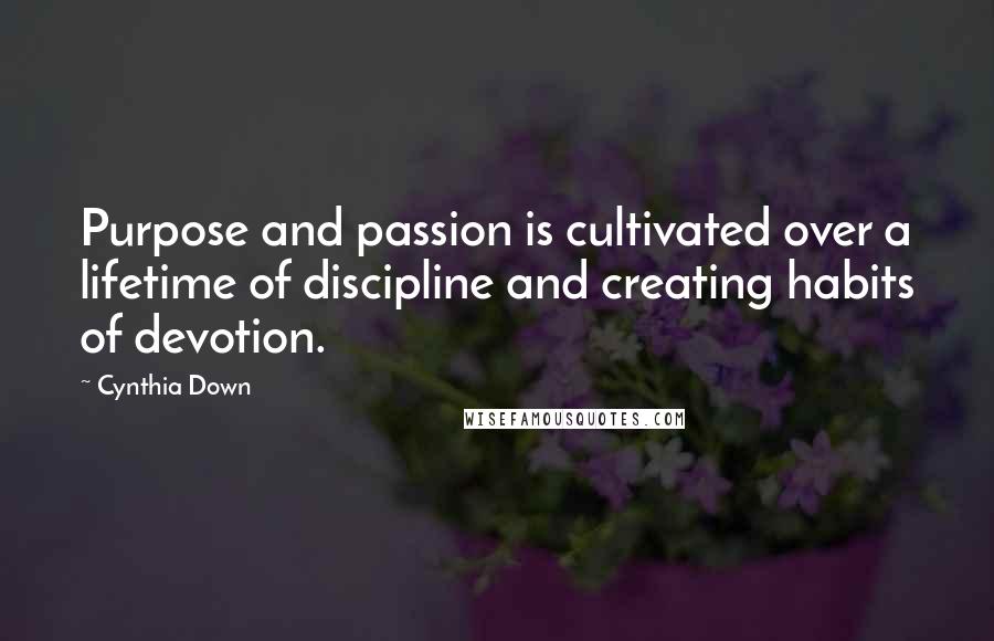 Cynthia Down Quotes: Purpose and passion is cultivated over a lifetime of discipline and creating habits of devotion.