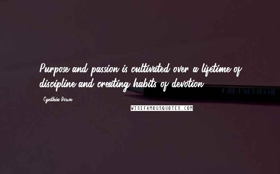 Cynthia Down Quotes: Purpose and passion is cultivated over a lifetime of discipline and creating habits of devotion.