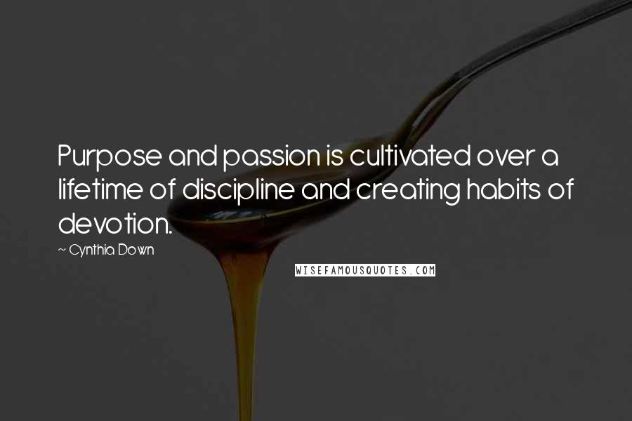 Cynthia Down Quotes: Purpose and passion is cultivated over a lifetime of discipline and creating habits of devotion.