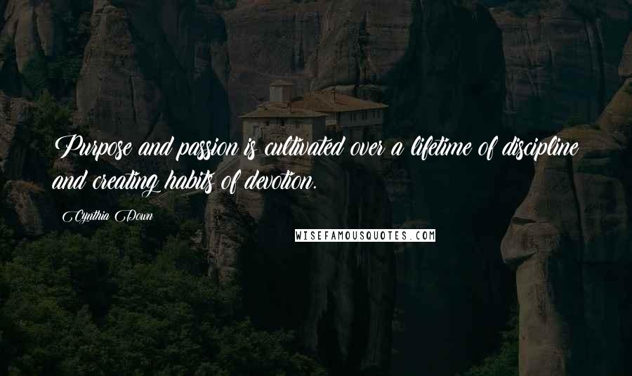 Cynthia Down Quotes: Purpose and passion is cultivated over a lifetime of discipline and creating habits of devotion.