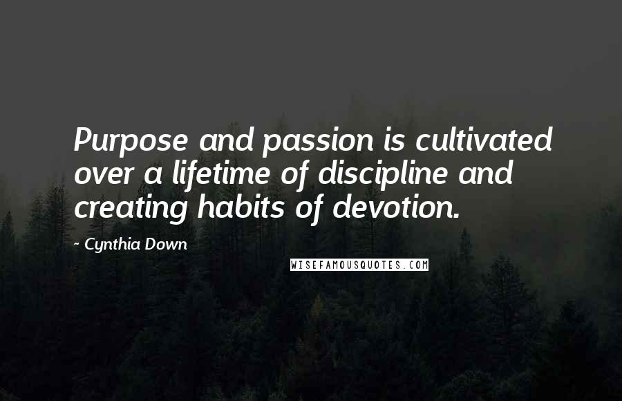 Cynthia Down Quotes: Purpose and passion is cultivated over a lifetime of discipline and creating habits of devotion.