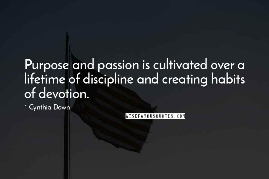 Cynthia Down Quotes: Purpose and passion is cultivated over a lifetime of discipline and creating habits of devotion.