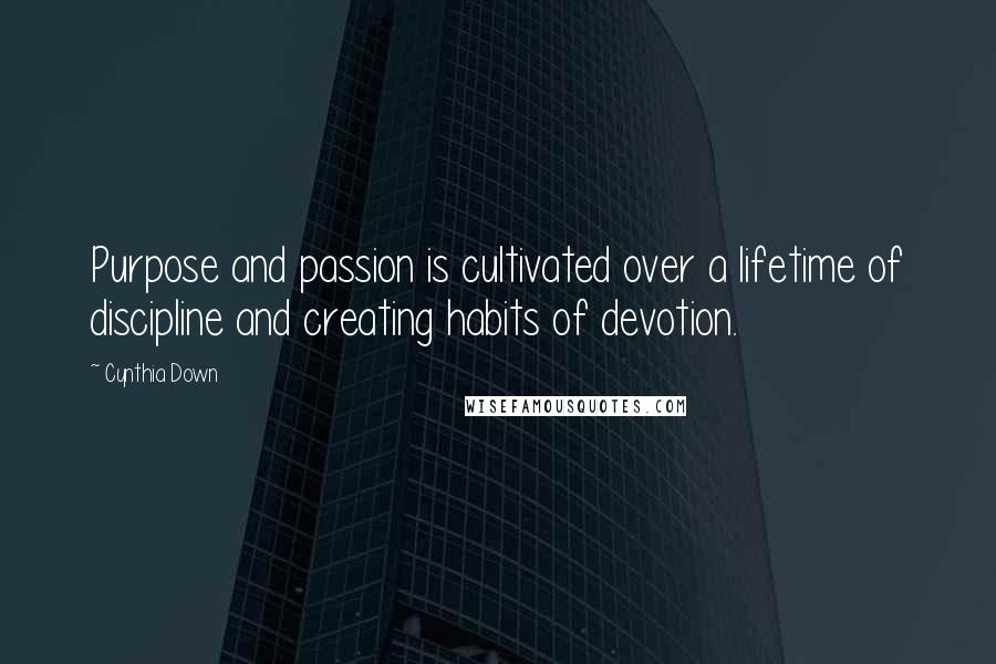 Cynthia Down Quotes: Purpose and passion is cultivated over a lifetime of discipline and creating habits of devotion.