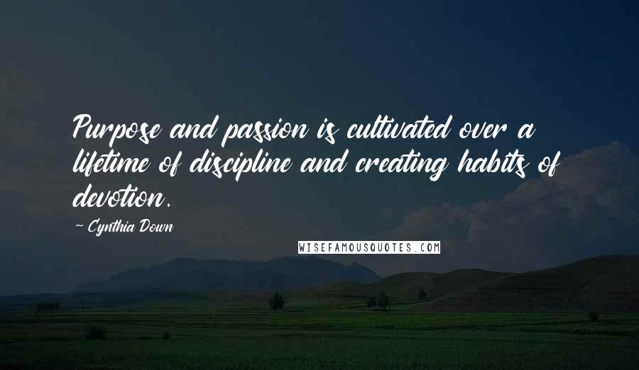 Cynthia Down Quotes: Purpose and passion is cultivated over a lifetime of discipline and creating habits of devotion.