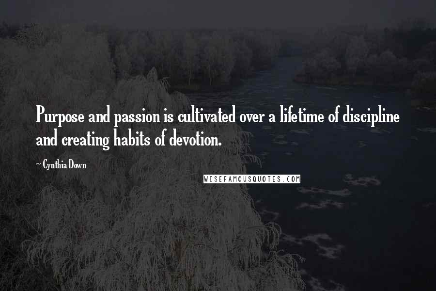 Cynthia Down Quotes: Purpose and passion is cultivated over a lifetime of discipline and creating habits of devotion.