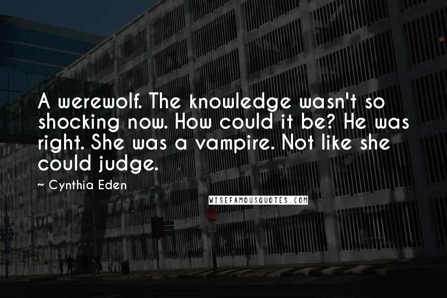 Cynthia Eden Quotes: A werewolf. The knowledge wasn't so shocking now. How could it be? He was right. She was a vampire. Not like she could judge.