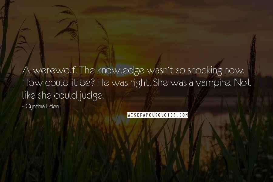 Cynthia Eden Quotes: A werewolf. The knowledge wasn't so shocking now. How could it be? He was right. She was a vampire. Not like she could judge.