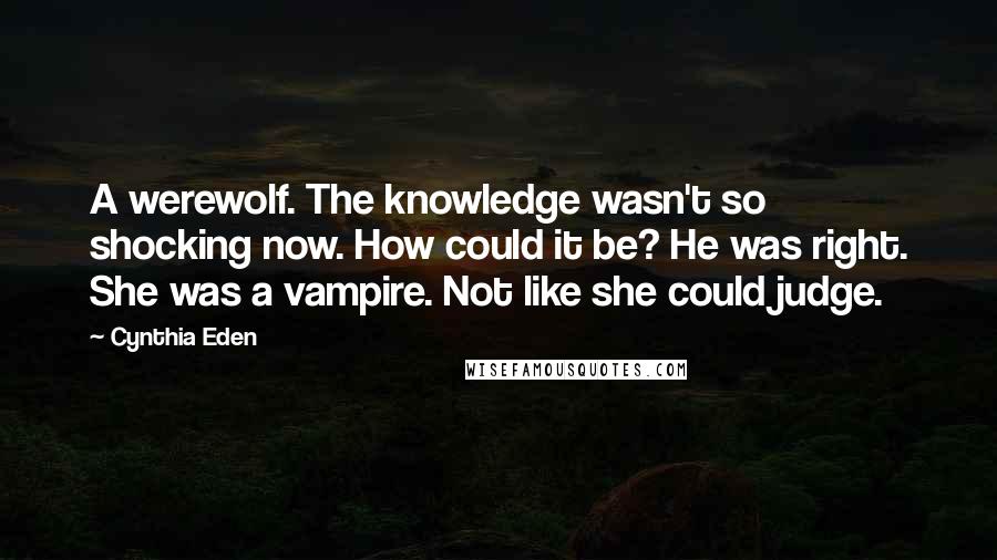 Cynthia Eden Quotes: A werewolf. The knowledge wasn't so shocking now. How could it be? He was right. She was a vampire. Not like she could judge.