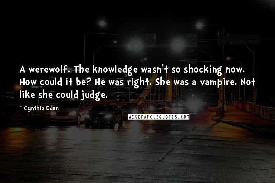 Cynthia Eden Quotes: A werewolf. The knowledge wasn't so shocking now. How could it be? He was right. She was a vampire. Not like she could judge.