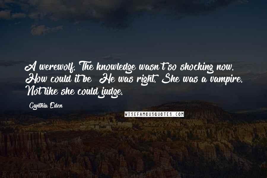 Cynthia Eden Quotes: A werewolf. The knowledge wasn't so shocking now. How could it be? He was right. She was a vampire. Not like she could judge.