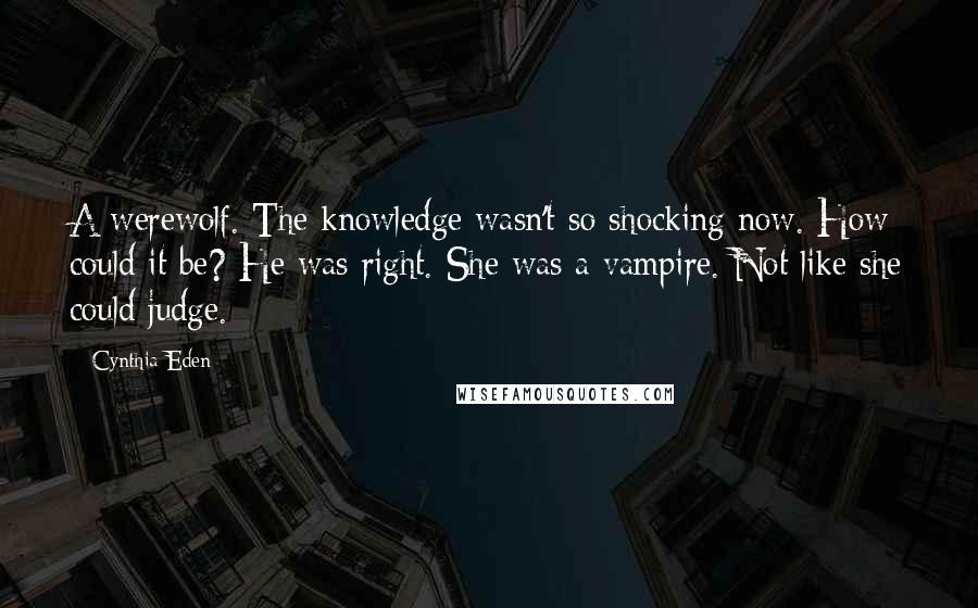 Cynthia Eden Quotes: A werewolf. The knowledge wasn't so shocking now. How could it be? He was right. She was a vampire. Not like she could judge.