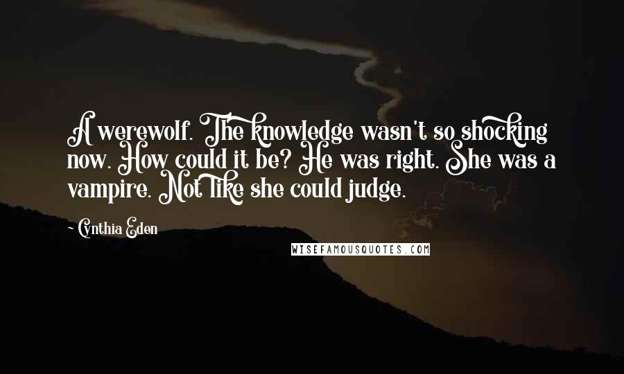 Cynthia Eden Quotes: A werewolf. The knowledge wasn't so shocking now. How could it be? He was right. She was a vampire. Not like she could judge.