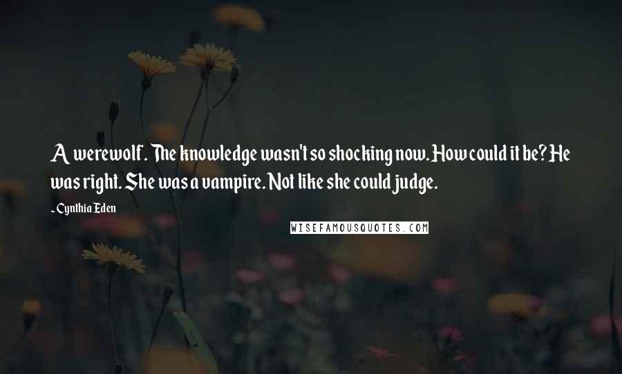 Cynthia Eden Quotes: A werewolf. The knowledge wasn't so shocking now. How could it be? He was right. She was a vampire. Not like she could judge.