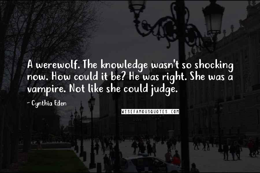 Cynthia Eden Quotes: A werewolf. The knowledge wasn't so shocking now. How could it be? He was right. She was a vampire. Not like she could judge.