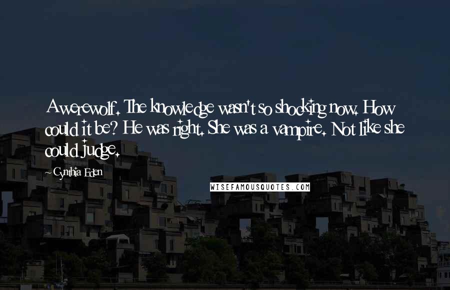 Cynthia Eden Quotes: A werewolf. The knowledge wasn't so shocking now. How could it be? He was right. She was a vampire. Not like she could judge.