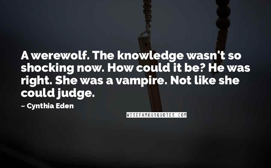 Cynthia Eden Quotes: A werewolf. The knowledge wasn't so shocking now. How could it be? He was right. She was a vampire. Not like she could judge.