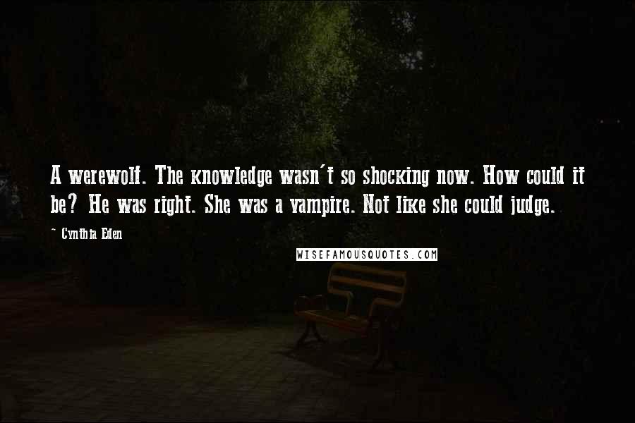 Cynthia Eden Quotes: A werewolf. The knowledge wasn't so shocking now. How could it be? He was right. She was a vampire. Not like she could judge.