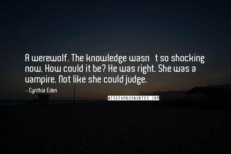 Cynthia Eden Quotes: A werewolf. The knowledge wasn't so shocking now. How could it be? He was right. She was a vampire. Not like she could judge.