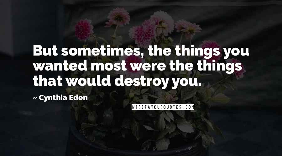 Cynthia Eden Quotes: But sometimes, the things you wanted most were the things that would destroy you.