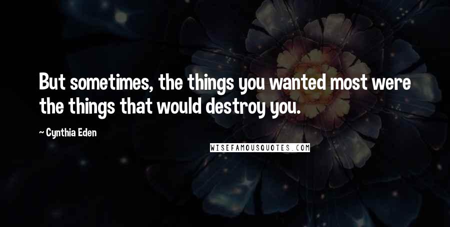 Cynthia Eden Quotes: But sometimes, the things you wanted most were the things that would destroy you.