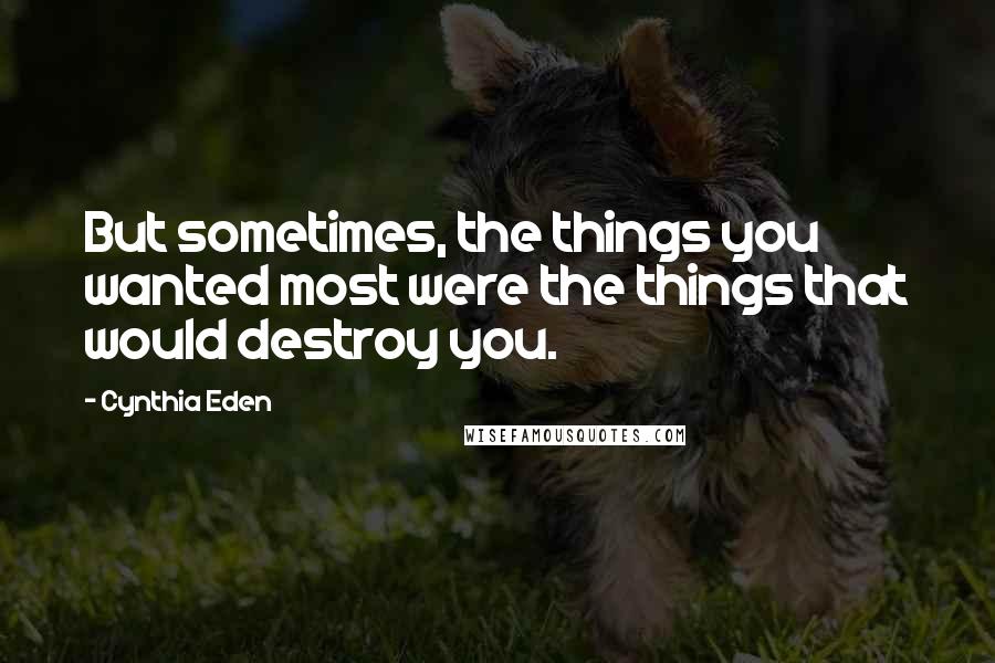 Cynthia Eden Quotes: But sometimes, the things you wanted most were the things that would destroy you.