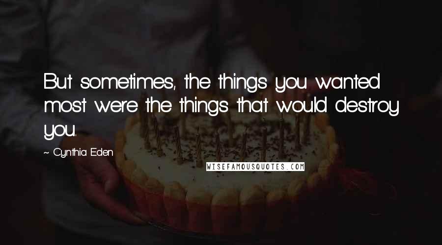 Cynthia Eden Quotes: But sometimes, the things you wanted most were the things that would destroy you.