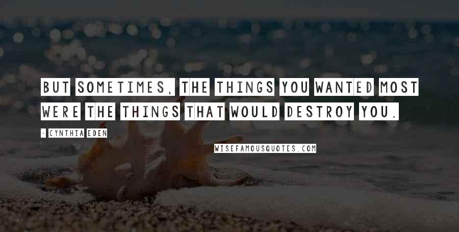 Cynthia Eden Quotes: But sometimes, the things you wanted most were the things that would destroy you.