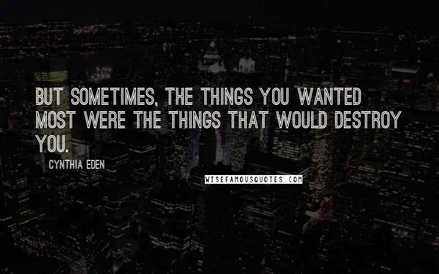 Cynthia Eden Quotes: But sometimes, the things you wanted most were the things that would destroy you.