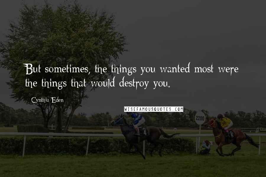 Cynthia Eden Quotes: But sometimes, the things you wanted most were the things that would destroy you.