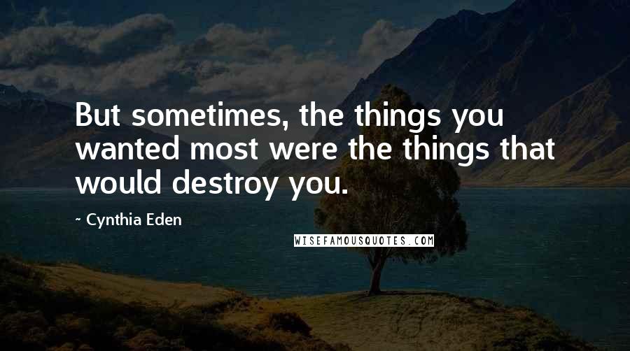 Cynthia Eden Quotes: But sometimes, the things you wanted most were the things that would destroy you.