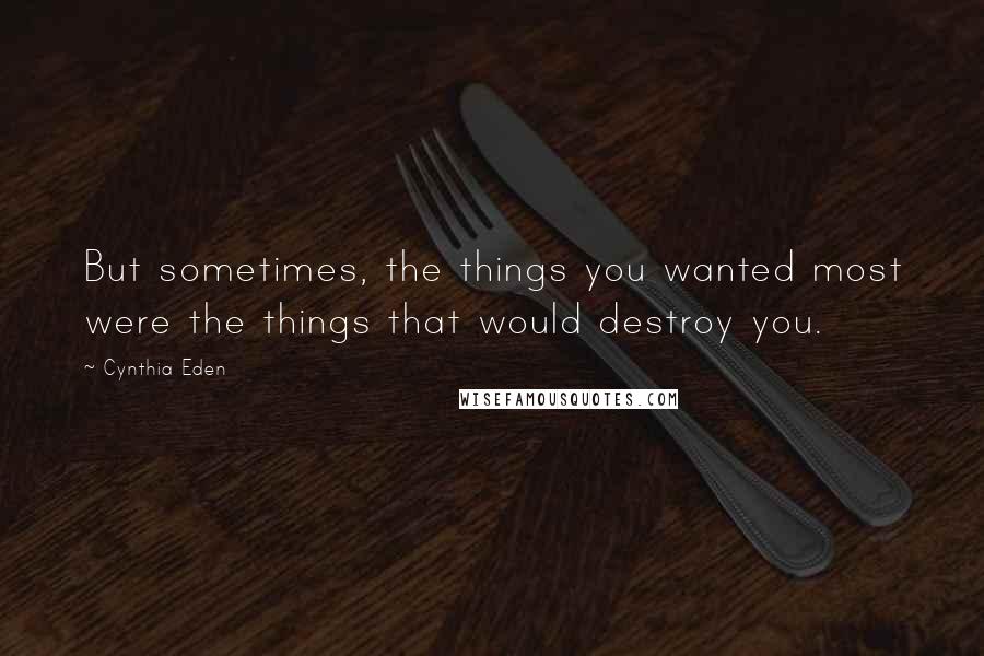 Cynthia Eden Quotes: But sometimes, the things you wanted most were the things that would destroy you.